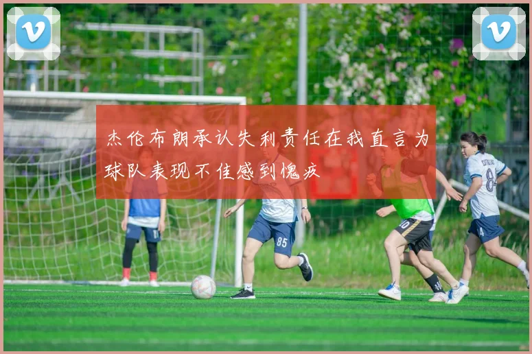 杰伦布朗承认失利责任在我直言为球队表现不佳感到愧疚