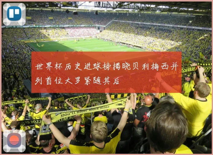 世界杯历史进球榜揭晓贝利梅西并列首位大罗紧随其后