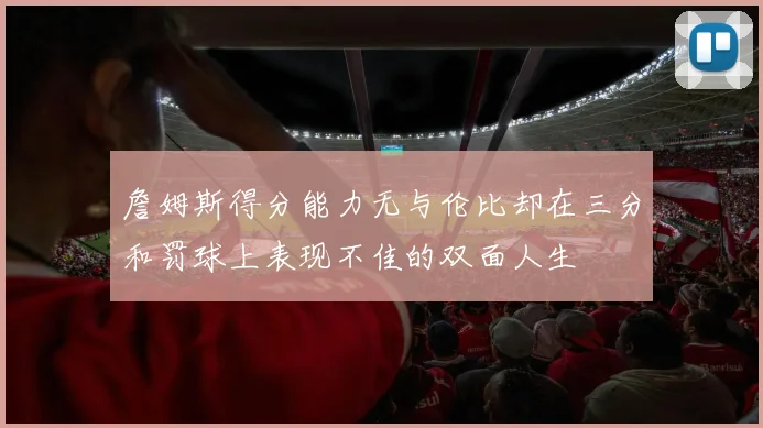 詹姆斯得分能力无与伦比却在三分和罚球上表现不佳的双面人生
