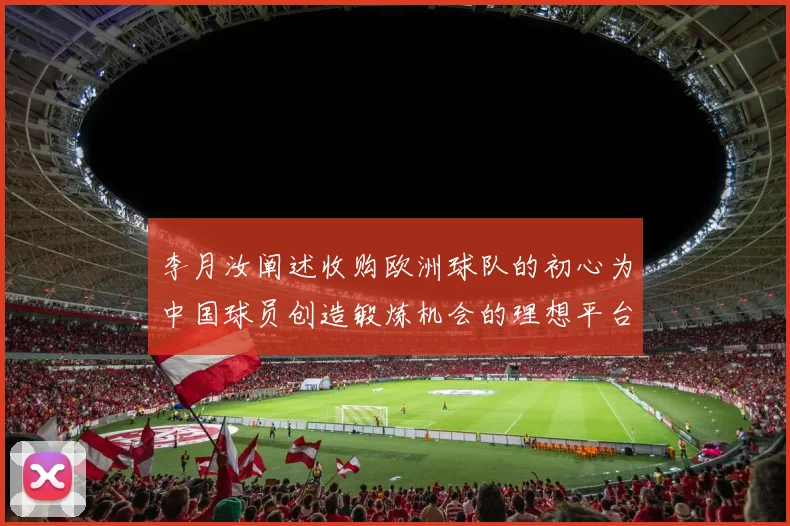 李月汝阐述收购欧洲球队的初心为中国球员创造锻炼机会的理想平台