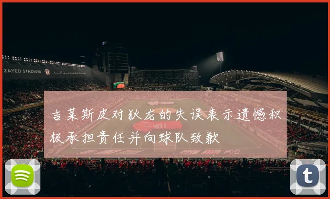 吉莱斯皮对狄龙的失误表示遗憾积极承担责任并向球队致歉