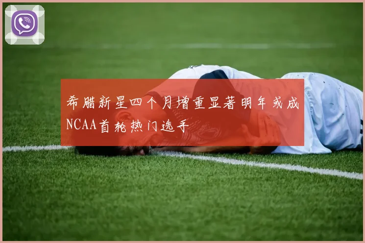 希腊新星四个月增重显著明年或成NCAA首轮热门选手