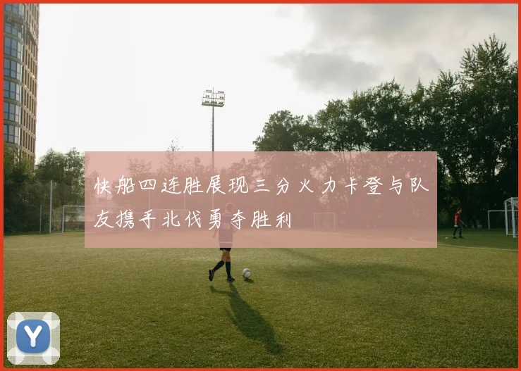快船四连胜展现三分火力卡登与队友携手北伐勇夺胜利