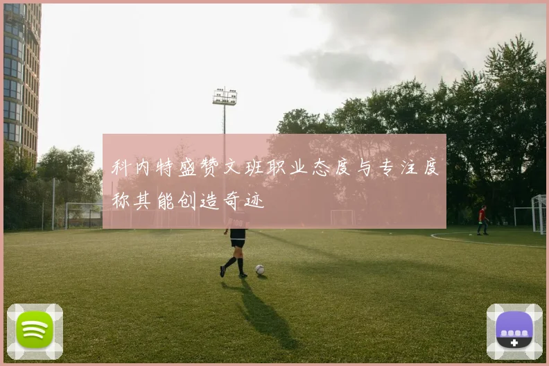 科内特盛赞文班职业态度与专注度称其能创造奇迹