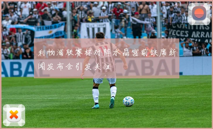 利物浦联赛杯对阵水晶宫前缺席新闻发布会引发关注