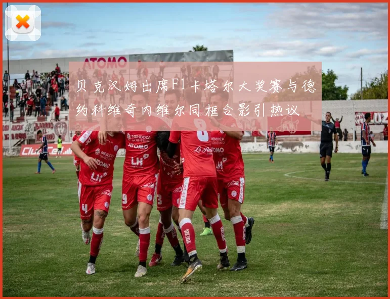 贝克汉姆出席F1卡塔尔大奖赛与德约科维奇内维尔同框合影引热议