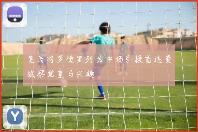 皇马将罗德里列为中场引援首选曼城察觉皇马兴趣