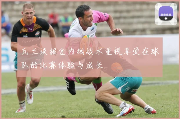瓦兰谈掘金内线战术重视享受在球队的比赛体验与成长