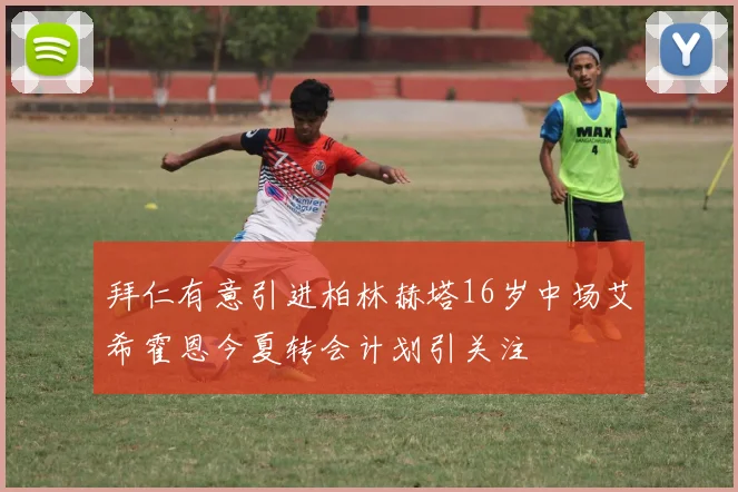 拜仁有意引进柏林赫塔16岁中场艾希霍恩今夏转会计划引关注