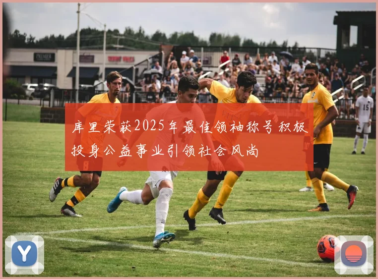 库里荣获2025年最佳领袖称号积极投身公益事业引领社会风尚