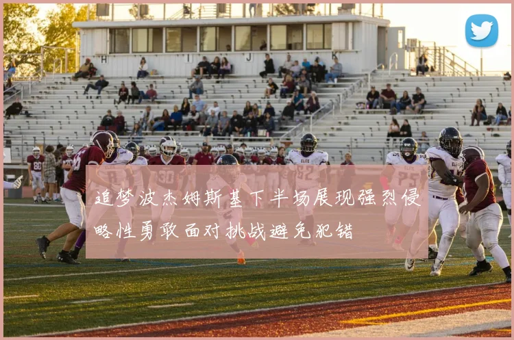追梦波杰姆斯基下半场展现强烈侵略性勇敢面对挑战避免犯错