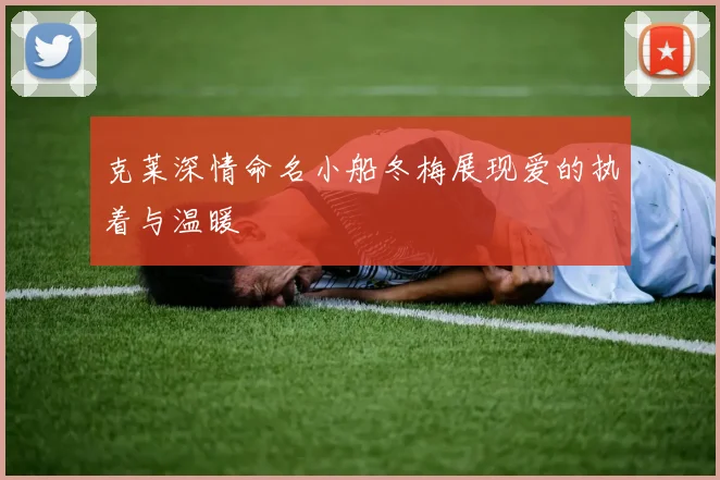 克莱深情命名小船冬梅展现爱的执着与温暖