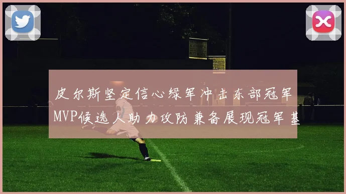 皮尔斯坚定信心绿军冲击东部冠军MVP候选人助力攻防兼备展现冠军基因