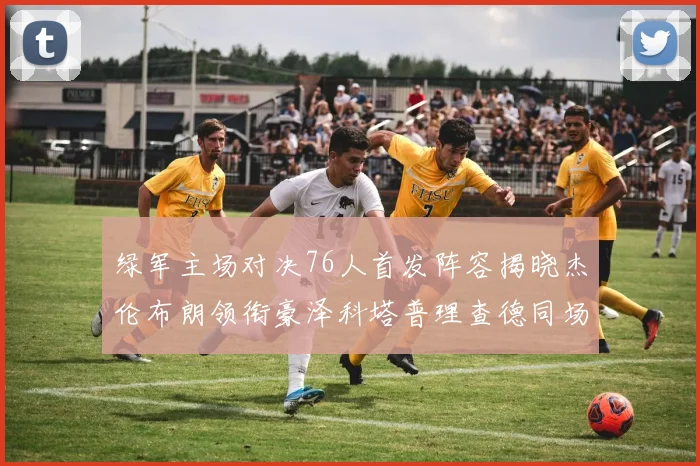 绿军主场对决76人首发阵容揭晓杰伦布朗领衔豪泽科塔普理查德同场竞技