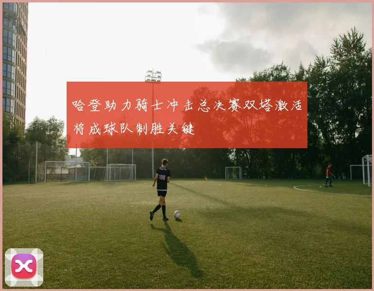 哈登助力骑士冲击总决赛双塔激活将成球队制胜关键