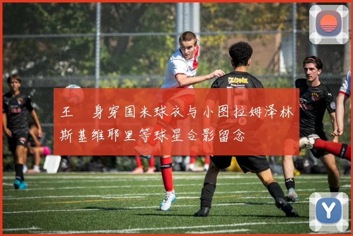王濛身穿国米球衣与小图拉姆泽林斯基维耶里等球星合影留念