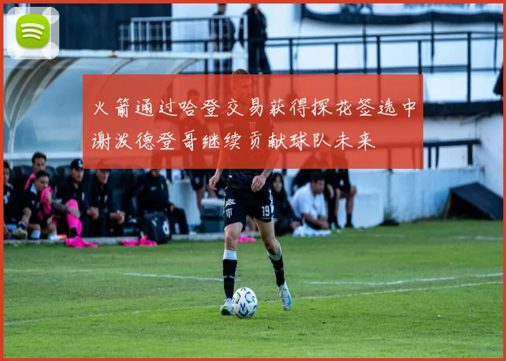 火箭通过哈登交易获得探花签选中谢泼德登哥继续贡献球队未来