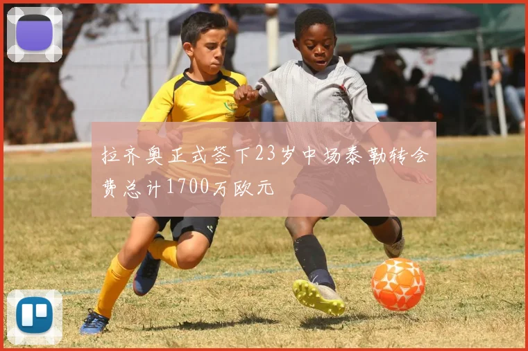 拉齐奥正式签下23岁中场泰勒转会费总计1700万欧元