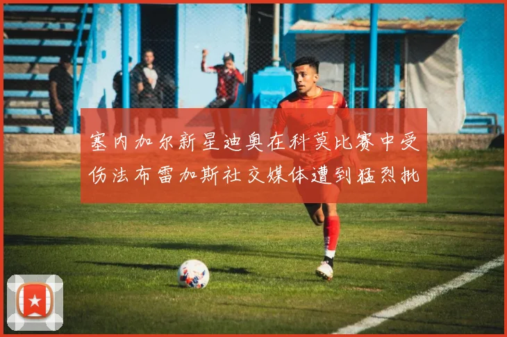 塞内加尔新星迪奥在科莫比赛中受伤法布雷加斯社交媒体遭到猛烈批评