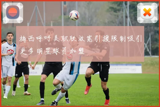 梅西呼吁美职联放宽引援限制吸引更多明星球员加盟