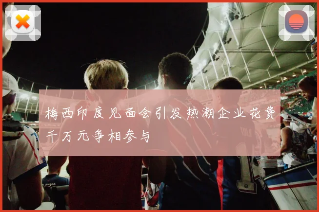 梅西印度见面会引发热潮企业花费千万元争相参与