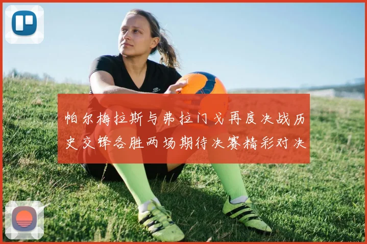 帕尔梅拉斯与弗拉门戈再度决战历史交锋各胜两场期待决赛精彩对决