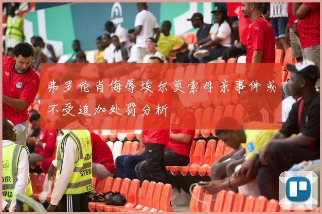弗罗伦肖侮辱埃尔莫索母亲事件或不受追加处罚分析
