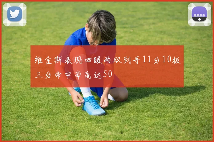 维金斯表现回暖两双到手11分10板三分命中率高达50