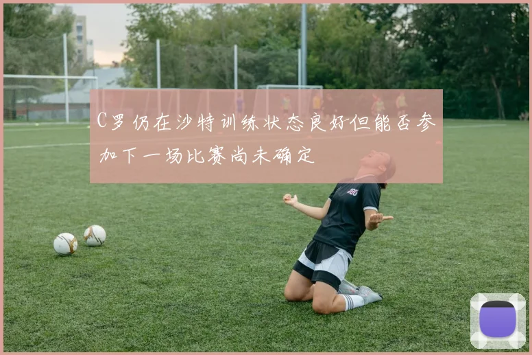 C罗仍在沙特训练状态良好但能否参加下一场比赛尚未确定