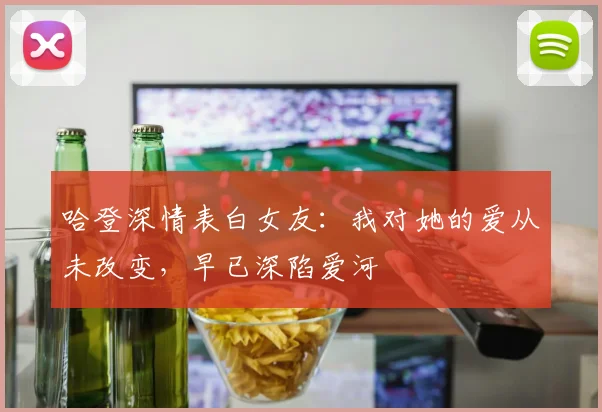 哈登深情表白女友：我对她的爱从未改变，早已深陷爱河