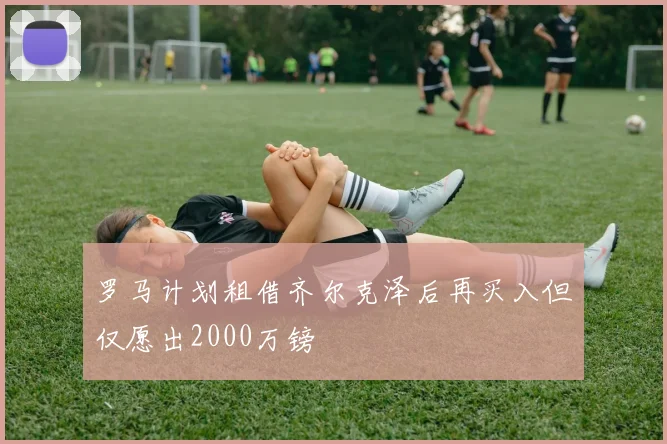 罗马计划租借齐尔克泽后再买入但仅愿出2000万镑
