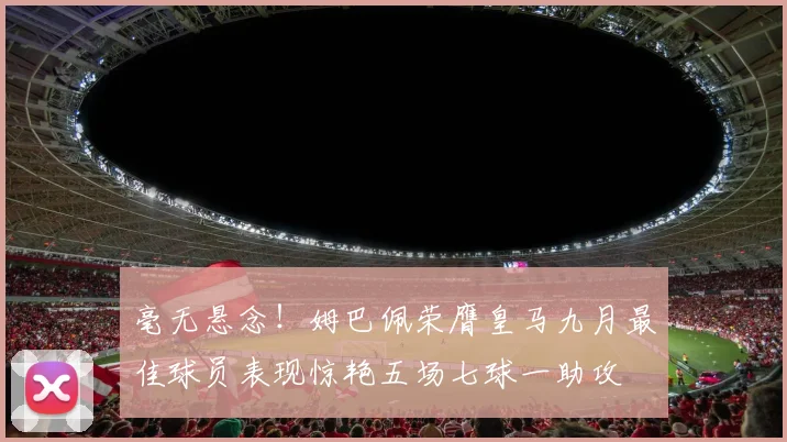 毫无悬念！姆巴佩荣膺皇马九月最佳球员表现惊艳五场七球一助攻
