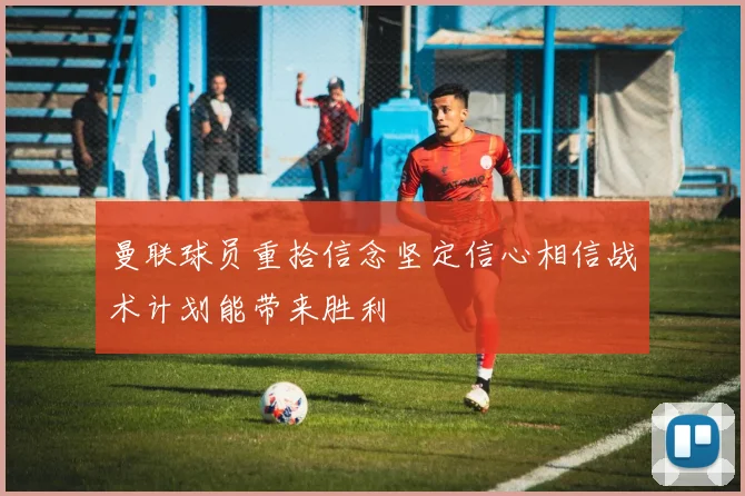 曼联球员重拾信念坚定信心相信战术计划能带来胜利