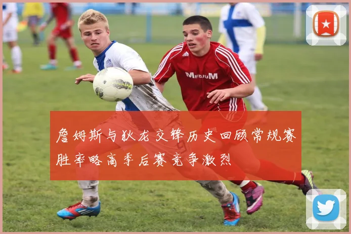 詹姆斯与狄龙交锋历史回顾常规赛胜率略高季后赛竞争激烈