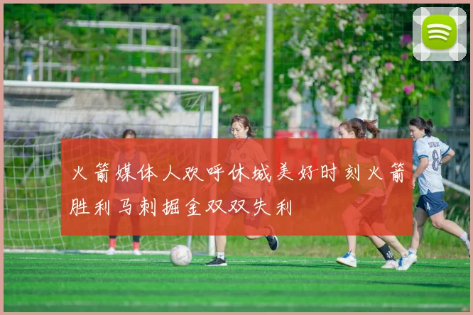 火箭媒体人欢呼休城美好时刻火箭胜利马刺掘金双双失利