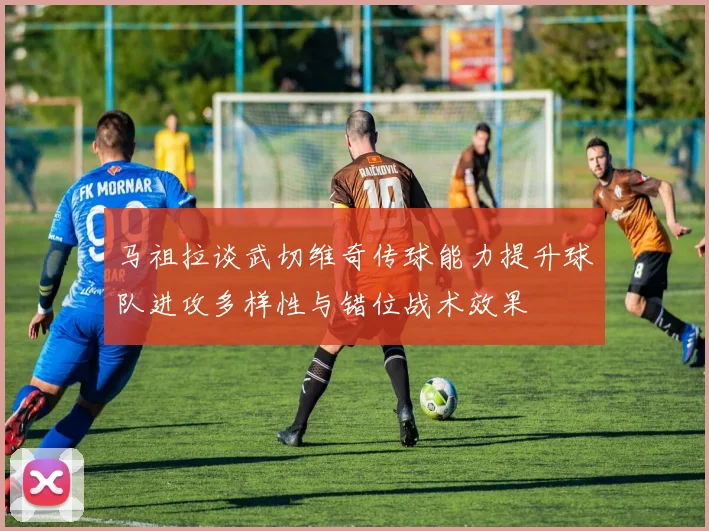 马祖拉谈武切维奇传球能力提升球队进攻多样性与错位战术效果