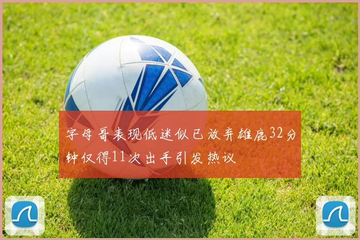 字母哥表现低迷似已放弃雄鹿32分钟仅得11次出手引发热议