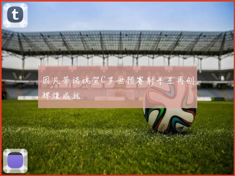 因凡蒂诺祝贺C罗世预赛射手王再创辉煌成就