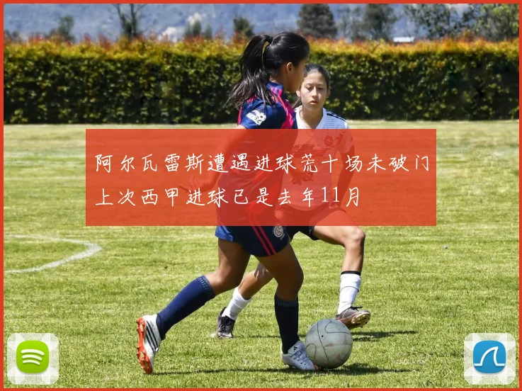 阿尔瓦雷斯遭遇进球荒十场未破门上次西甲进球已是去年11月