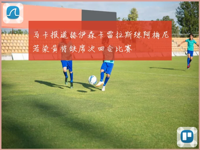 马卡报道赫伊森卡雷拉斯琼阿梅尼若染黄将缺席次回合比赛