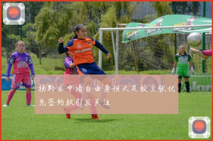杨黔东申请自由身恒大足校主张优先签约权引发关注