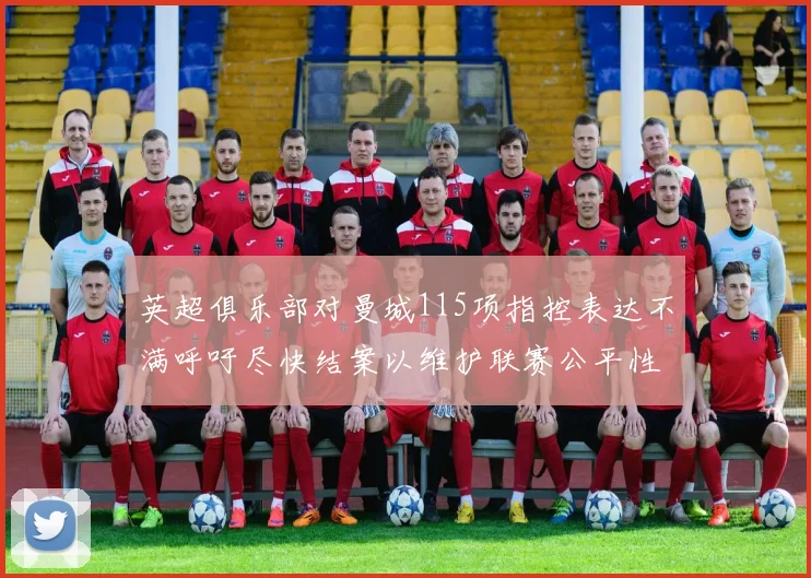 英超俱乐部对曼城115项指控表达不满呼吁尽快结案以维护联赛公平性