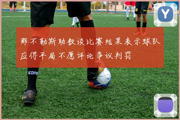那不勒斯助教谈比赛结果表示球队应得平局不愿评论争议判罚