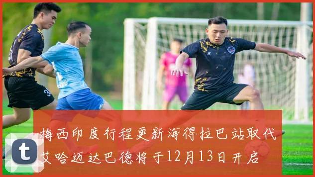 梅西印度行程更新海得拉巴站取代艾哈迈达巴德将于12月13日开启