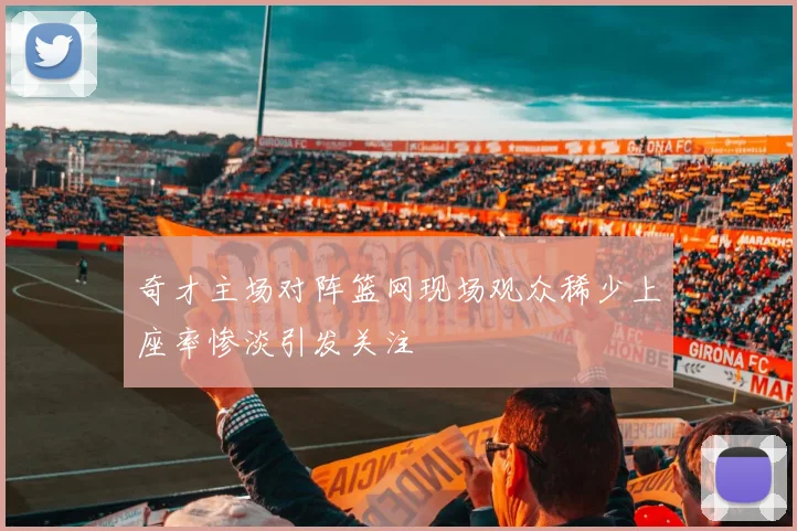 奇才主场对阵篮网现场观众稀少上座率惨淡引发关注