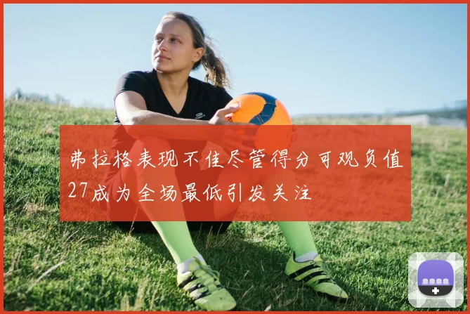 弗拉格表现不佳尽管得分可观负值27成为全场最低引发关注