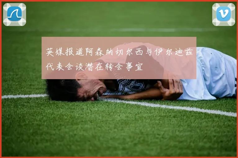 英媒报道阿森纳切尔西与伊尔迪兹代表会谈潜在转会事宜