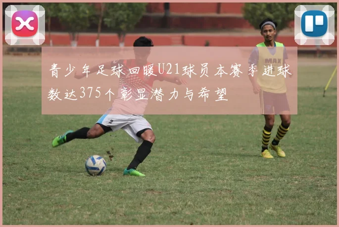 青少年足球回暖U21球员本赛季进球数达375个彰显潜力与希望