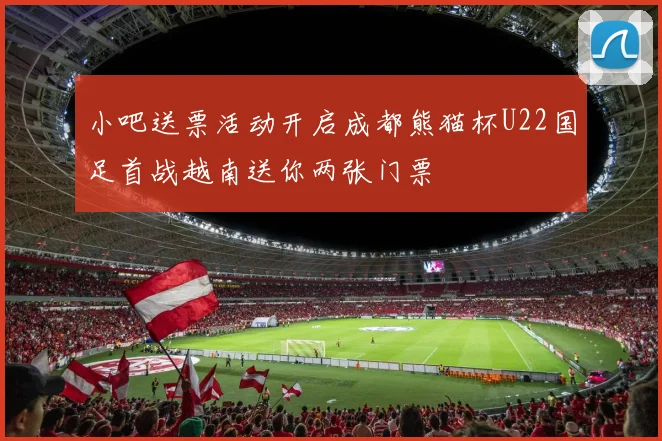 小吧送票活动开启成都熊猫杯U22国足首战越南送你两张门票