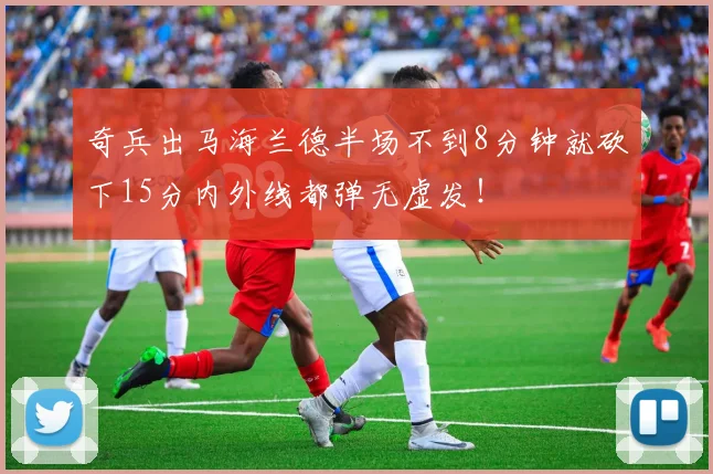 奇兵出马海兰德半场不到8分钟就砍下15分内外线都弹无虚发！